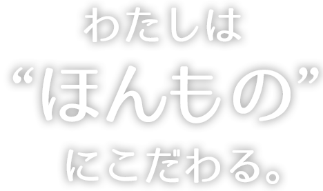 私は本物にこだわる